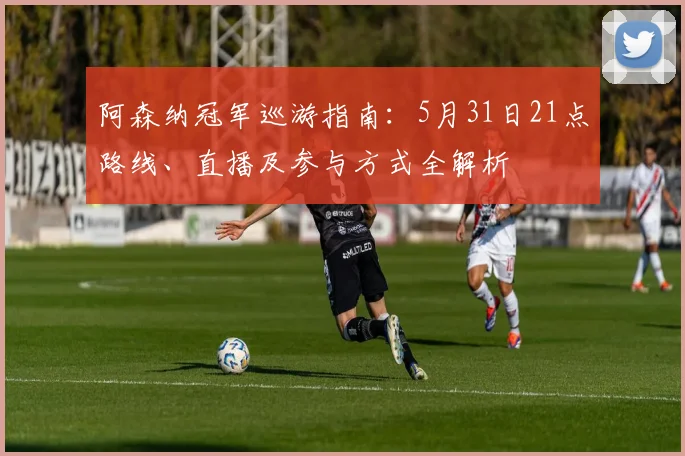 阿森纳冠军巡游指南：5月31日21点路线、直播及参与方式全解析