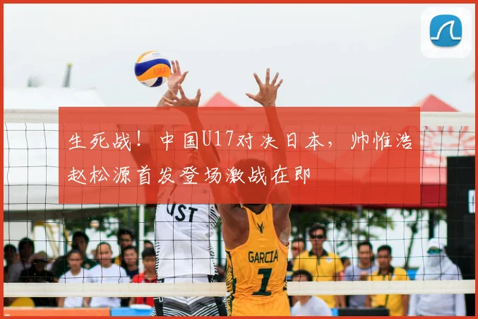 生死战！中国U17对决日本，帅惟浩赵松源首发登场激战在即