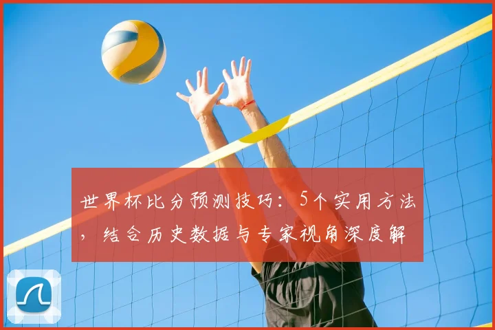 世界杯比分预测技巧:5个实用方法,结合历史数据与专家视角深度解析