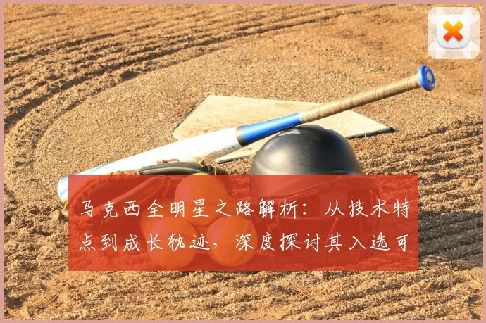 马克西全明星之路解析:从技术特点到成长轨迹,深度探讨其入选可能性
