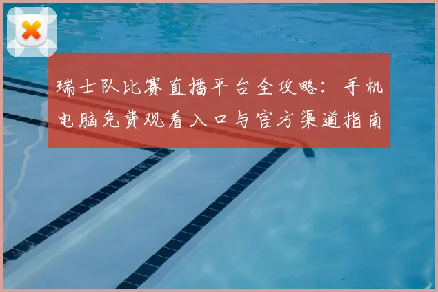 瑞士队比赛直播平台全攻略:手机电脑免费观看入口与官方渠道指南