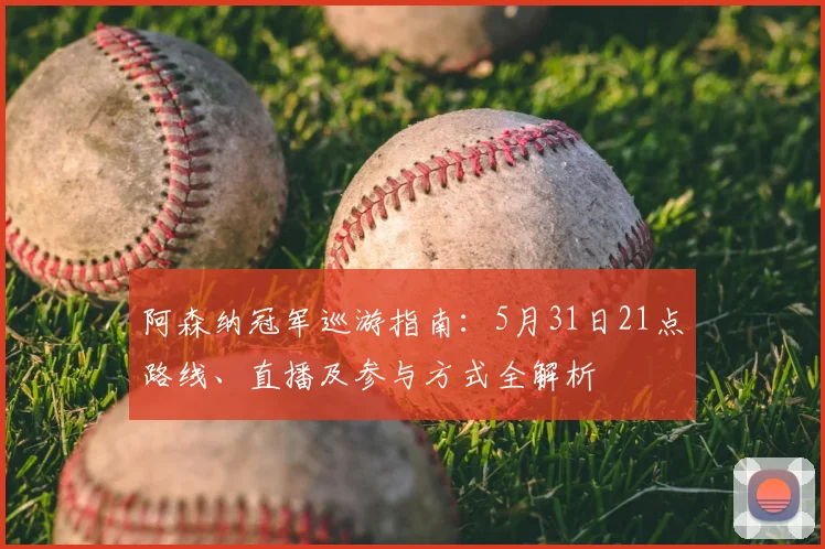 阿森纳冠军巡游指南:5月31日21点路线、直播及参与方式全解析
