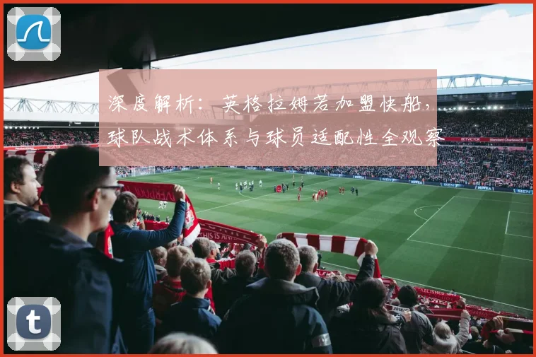 深度解析：英格拉姆若加盟快船，球队战术体系与球员适配性全观察