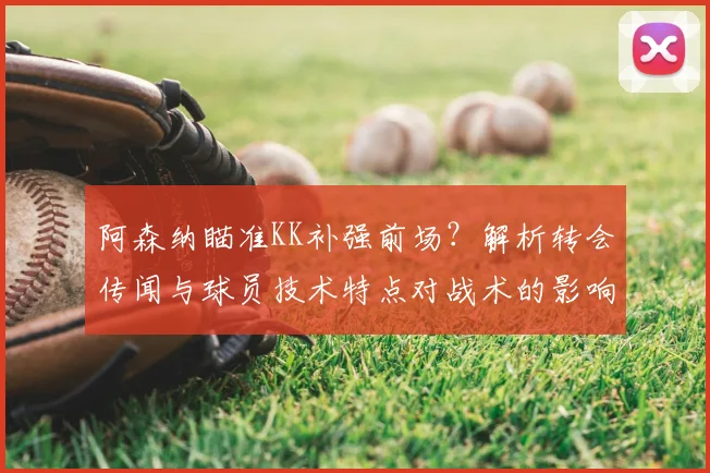 阿森纳瞄准KK补强前场？解析转会传闻与球员技术特点对战术的影响