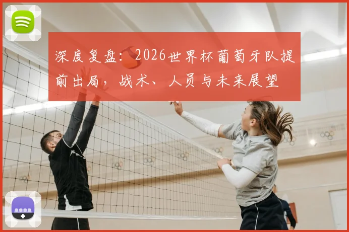 深度复盘：2026世界杯葡萄牙队提前出局，战术、人员与未来展望