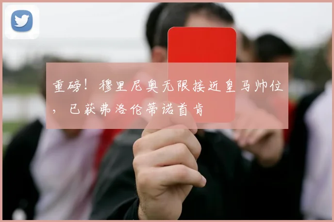 重磅！穆里尼奥无限接近皇马帅位，已获弗洛伦蒂诺首肯