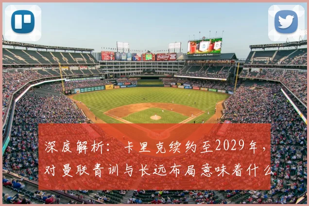 深度解析:卡里克续约至2029年,对曼联青训与长远布局意味着什么?