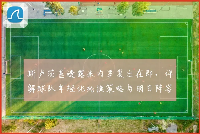 斯卢茨基透露米内罗复出在即，详解球队年轻化轮换策略与明日阵容看点