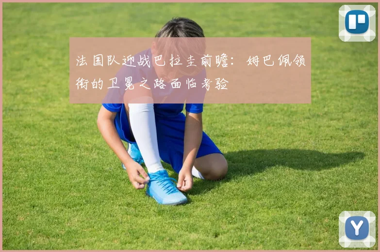 法国队迎战巴拉圭前瞻：姆巴佩领衔的卫冕之路面临考验